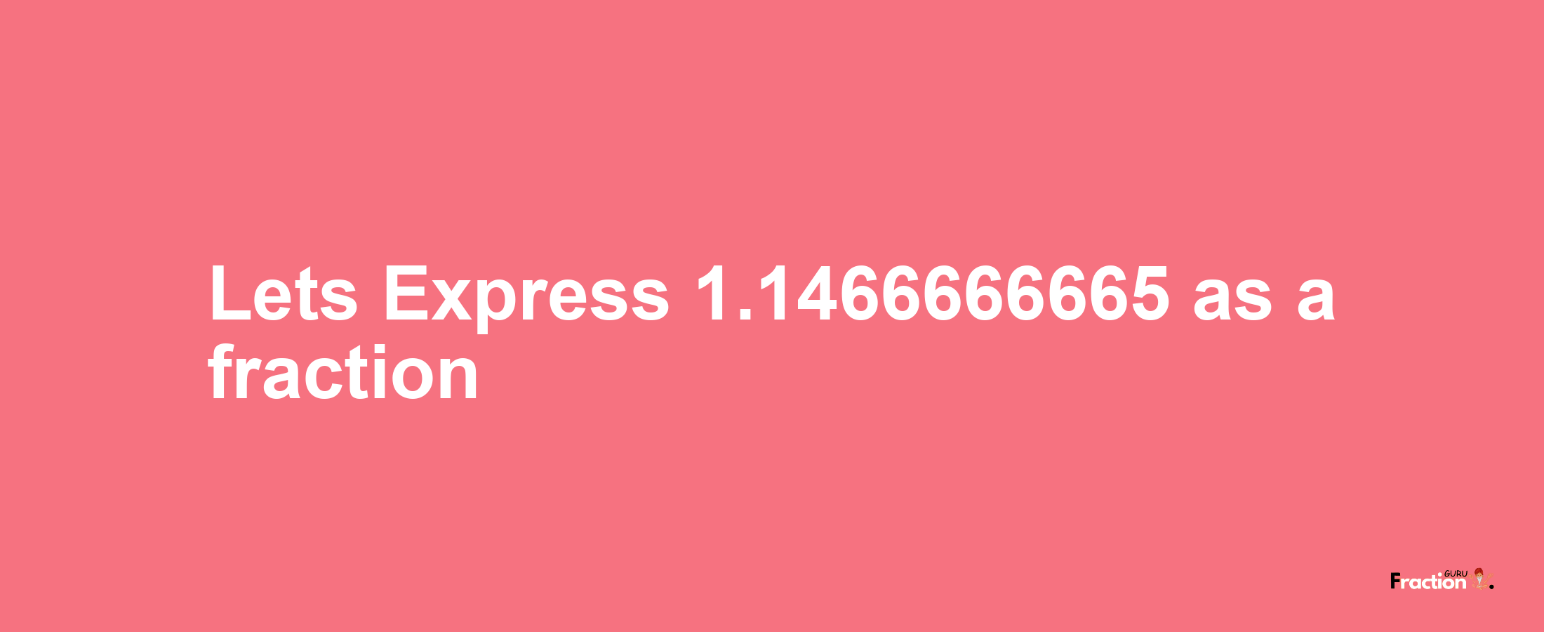 Lets Express 1.1466666665 as afraction